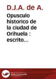Opusculo historico de la ciudad de Orihuela : escrito y dedicado a su ilustre Ayuntamiento por D.J.A. de A. : con motivo de la venida de SS. MM. y AA. a la espresada [sic.] ciudad