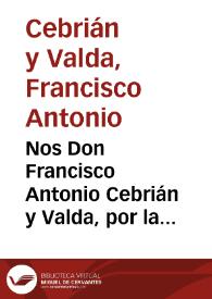 Nos Don Francisco Antonio Cebrián y Valda, por la gracia de Dios, y de la Santa Sede Apostólica, Obispo de Orihuela, del Consejo de S.M. &c