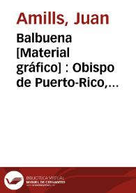 Balbuena [Material gráfico] : Obispo de Puerto-Rico, tan elogiado por unos como criticado por otros