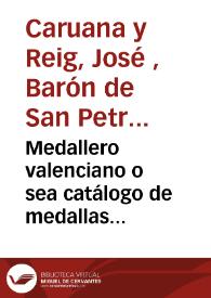 Medallero valenciano o sea catálogo de medallas referentes a personas, conmemoraciones, fiestas... y en general, sucesos de Valencia [Texto impreso]
