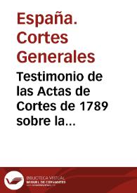 Testimonio de las Actas de Cortes de 1789 sobre la sucesión en la Corona de España y de los dictámenes dados sobre esta materia [Texto impreso] : publicado por Real Decreto de S. M. la Reina Ntra. Sra