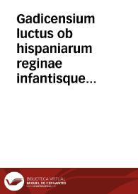 Gadicensium luctus ob hispaniarum reginae infantisque serenissimae discessum [Texto impreso] ...]