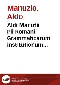 Aldi Manutii Pii Romani Grammaticarum institutionum libri IIII [Texto impreso]