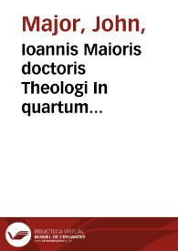 Ioannis Maioris doctoris Theologi In quartum sententiarum quaestiones: utilissimae suprema ipsius lucubratiôe enucleatae