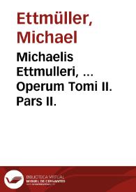 Michaelis Ettmulleri, ... Operum Tomi II. Pars II.