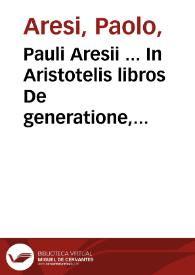 Pauli Aresii ... In Aristotelis libros De generatione, et corruptione notationes, ac disputationes...