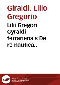 Lilii Gregorii Gyraldi ferrariensis De re nautica libellus : admiranda quadam & recondita eruditione resertus : nunc primum & natus & aeditus