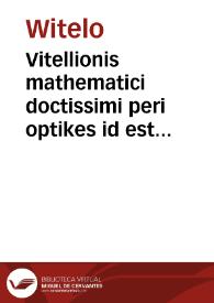Vitellionis mathematici doctissimi peri optikes id est de natura                        ratione & proiectione radiorum uisus luminum colorum atq[ue]                        formarum quam vulgo perspectiuam uocant libri X...