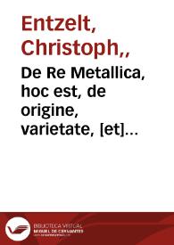 De Re Metallica, hoc est, de origine, varietate, [et] natura corporum metallicorum lapidum, gemmarum, atq[ue]; aliarum, quae ex fodinis eruuntur, rerum, ad medicinae usum deseruientium, libri III