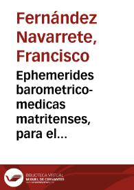 Ephemerides barometrico-medicas matritenses, para el mas puntual, y exacto calculo de las observaciones que han de ilustrar  la Historia Natural, y Medica de España