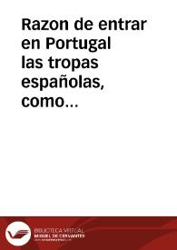 Razon de entrar en Portugal las tropas españolas, como amigas, y sin-razon de recibirlas, como enemigas : manifiesto, reducido a las memorias, presentadas de parte à parte