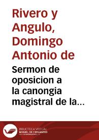 Sermon de oposicion a la canongia magistral de la Santa Iglesia Metropolitana, y Patriarchal de la ciudad de Sevilla, que el dia catorce de noviembre de el año mil setecientos y treinta y uno