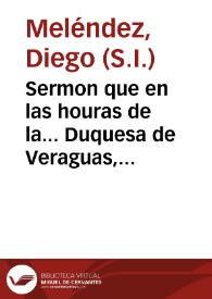 Sermon que en las houras de la... Duquesa de Veraguas, y Condesa de Gelves predico el padre Diego Melendez de la compañía de Jesus..., en la casa profesa de Sevilla