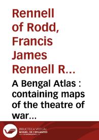 A Bengal Atlas : containing maps of the theatre of war and commerce on that side of Hindoostan compiled from the Original surveys ...