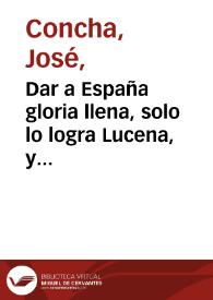 Dar a España gloria llena, solo lo logra Lucena, y triunfos de sus patricios : comedia nueva historial :