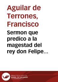 Sermon que predico a la magestad del rey don Felipe Tercero ..., el doctor Aguilar de Terrones ..., en las honras que ... hizo al Catolico Rey don Felipe Segundo su padre ..., en San Hieronimo de Madrid, a 19 del mes de octubre, de 1598 años ...