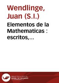 Elementos de la Mathematicas : escritos, para la utilidad de los principiantes / por el Padre Juan Wendlinge de la Compañia de Jesus.Tomo I, Arithmetica