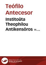 Institoûta Theophílou Antikensôros = Institutiones iuris ciuilis