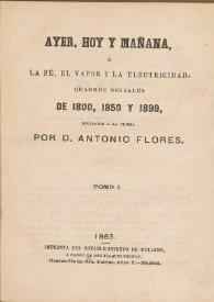 Ayer, hoy y mañana, ó La fé, el vapor y la electricidad. Cuadros sociales de 1800, 1850 y 1899. Tomo I