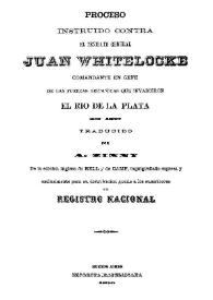 Proceso instruido contra el Teniente Geral Juan Whitelocke comandante en jefe de las fuerzas británicas que invadieron el Rio de la Plata en 1807 