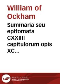 Summaria seu epitomata CXXIIII capitulorum opis XC dierum / M. Guilhelmi de ocka[m] ...