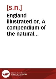 England illustrated or, A compendium of the natural history, geography, topography and antiquities ecclesiastical and civil of England and Wales : with maps of the several counties, and engravings of many remains of antiquity, remarkable buildings, and principal towns, in two volumes; vol. I [-II]