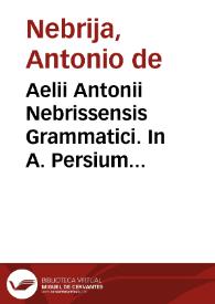 Aelii Antonii Nebrissensis Grammatici. In A. Persium Flaccum poetam satyricum interpretatio ... ac noviter impresa foeliciter incipitur