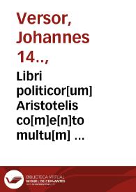 Libri politicor[um] Aristotelis co[m]e[n]to multu[m]  utili et co[m]pendioso magistri  Johannis Versoris ...