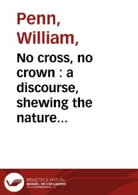 No cross, no crown : a discourse, shewing the nature and discipline of the holy cross of Christ, and that the denial of self ... in two parts / by William Penn