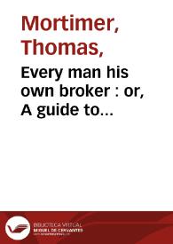 Every man his own broker : or, A guide to exchange-alley in which the nature of the feveral funds, vulgary called the stocks ... / by Thomas Mortimer...