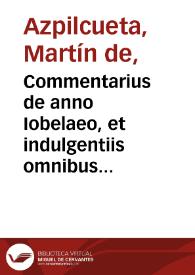 Commentarius de anno Iobelaeo, et indulgentiis omnibus ... / authore Martino ab Azpilcueta doctore nauarro