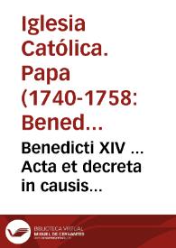 Benedicti XIV ... Acta et decreta in causis beatificationum et canonizationum ... siue ad eiusdem pontificis opus de seruorum Dei beatificatione et beatorum canonizatione supplementum primum