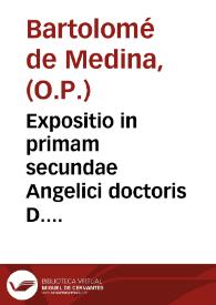 Expositio in primam secundae Angelici doctoris D. Thomae Aquinatis /autore F. Bartholomaeo á Medina, Ordinis Praedicatorum