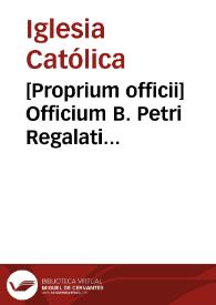 [Proprium officii]    Officium B. Petri Regalati confessoris Ordinis Minorum recitandum die 13 maij ritu semiduplici ad libitum