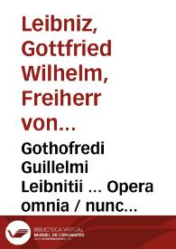 Gothofredi Guillelmi Leibnitii ... Opera omnia