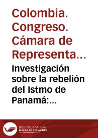 Investigación sobre la rebelión del Istmo de Panamá: resolución de la Camara e informes de la minoria y de la mayoría de la Comisión que estudió el expediente