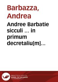 Andree Barbatie sicculi ... in primum decretaliu[m] preclarissima co[m]mentaria ...