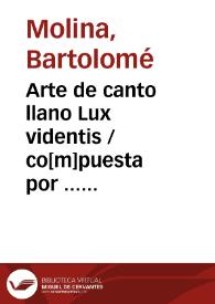 Arte de canto llano Lux videntis / co[m]puesta por ... Bartholome de molina ...