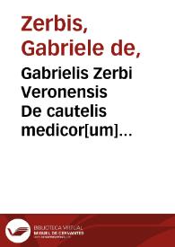 Gabrielis Zerbi Veronensis De cautelis medicor[um] tractatulus