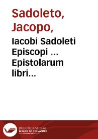 Iacobi Sadoleti Episcopi ... Epistolarum libri sexdecim ; eiusdem ad Paulum Sadoletum Epistolarum liber unus ; vita eiusdem autoris per Antonium Florebellum.