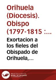 Exortacion a los fieles del Obispado de Orihuela, animandoles para que contribuyan al donativo voluntario y prestamo gratuito que pide el rey nuestro Señor