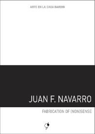 Juan F. Navarro : Fabrication of (non)sense : [Exposición Arte en la Casa Bardín del 8 de noviembre de 2016 al 13 de enero de 2017] 