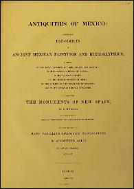 Antiquities of Mexico : comprising fac-similes of Ancient Mexican Paintings and Hieroglyphics, preserved in the Royal Libraries of Paris, Berlin and Dresden; in the Imperial Library of Vienna; in the Vatican Library; in the Borgian Museum at Rome; in the Library of the Institute at Bologna, and in the Bodleian Library at Oxford; together with the Monuments of New Spain. Vol. IV