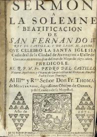 Sermon a la solemne beatificacion de San Fernando III Rey de Castilla, y de Leon, N. Señor, que celebro la Santa Iglesia Cathedral de la Ciudad de Antequera Valle de Oaxaca; en treinta dias del mes de mayo de 1672 años.