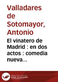El vinatero de Madrid : en dos actos : comedia nueva original / su autor Don Antonio Valladares de Sotomayor | Biblioteca Virtual Miguel de Cervantes
