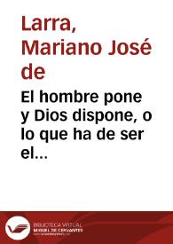 El hombre pone y Dios dispone, o lo que ha de ser el periodista / Mariano José de Larra | Biblioteca Virtual Miguel de Cervantes