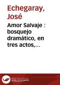 Amor salvaje : bosquejo dramático, en tres actos, original y en prosa / José Echegaray | Biblioteca Virtual Miguel de Cervantes