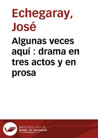 Algunas veces aquí : drama en tres actos y en prosa / por José Echegaray | Biblioteca Virtual Miguel de Cervantes