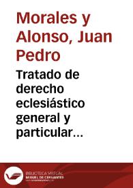 Tratado de derecho eclesiástico general y particular de España / por Juan Pedro Morales y Alonso | Biblioteca Virtual Miguel de Cervantes