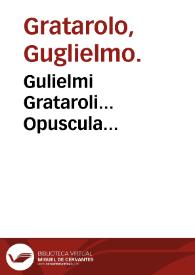 Gulielmi Grataroli... Opuscula... / ab ipso autore denuò correcta & aucta. | Biblioteca Virtual Miguel de Cervantes